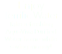 Enjoy Terrific Water Take refreshing AquaViva Purified Water home while saving money!